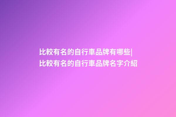 比較有名的自行車品牌有哪些|比較有名的自行車品牌名字介紹-第1張-商標起名-玄機派